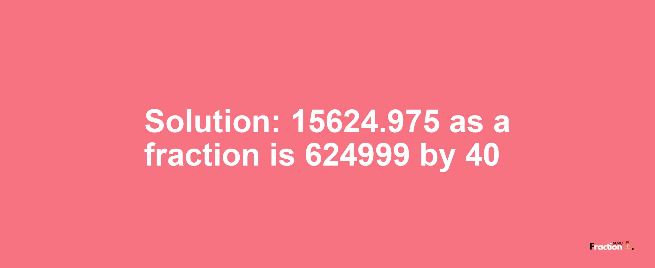 Solution:15624.975 as a fraction is 624999/40